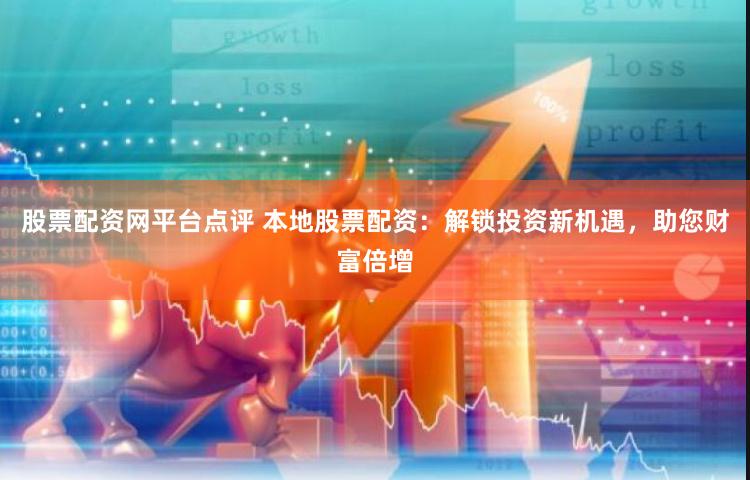 股票配资网平台点评 本地股票配资：解锁投资新机遇，助您财富倍增