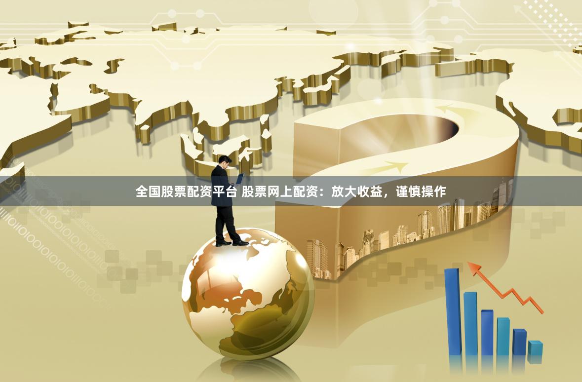 全国股票配资平台 股票网上配资：放大收益，谨慎操作