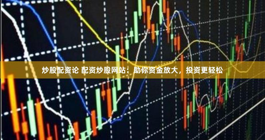 炒股配资论 配资炒股网站：助你资金放大，投资更轻松