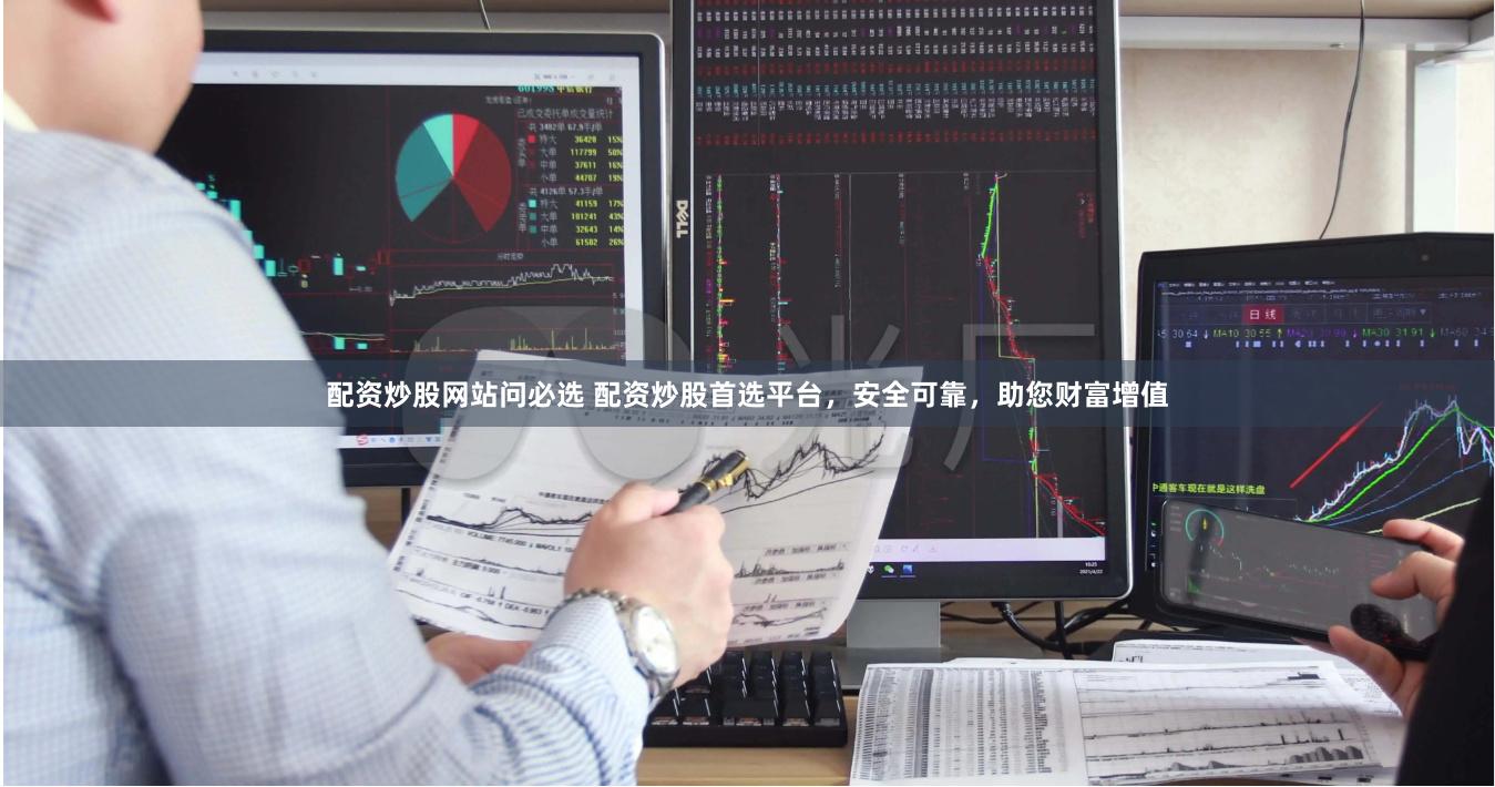 配资炒股网站问必选 配资炒股首选平台，安全可靠，助您财富增值