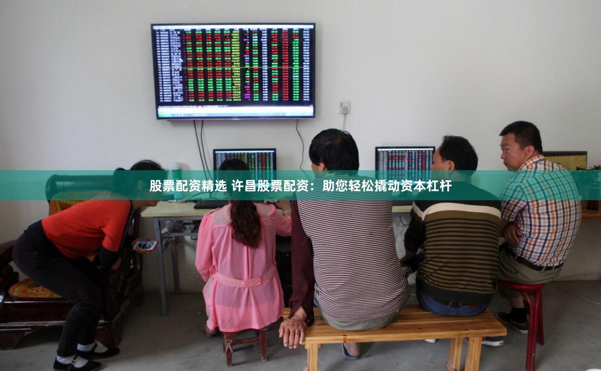 股票配资精选 许昌股票配资：助您轻松撬动资本杠杆