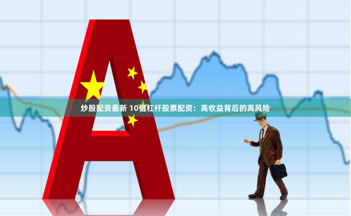 炒股配资最新 10倍杠杆股票配资：高收益背后的高风险