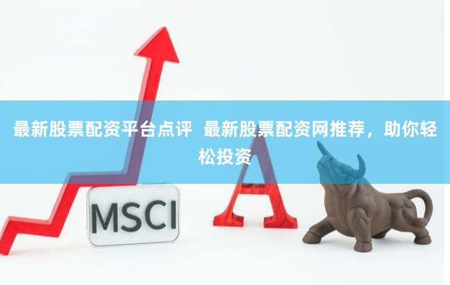 最新股票配资平台点评  最新股票配资网推荐，助你轻松投资