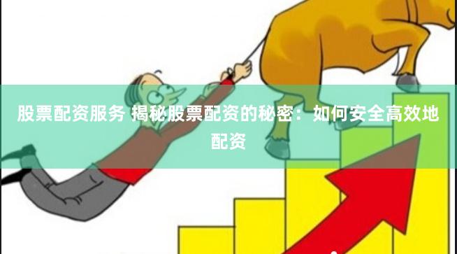 股票配资服务 揭秘股票配资的秘密：如何安全高效地配资