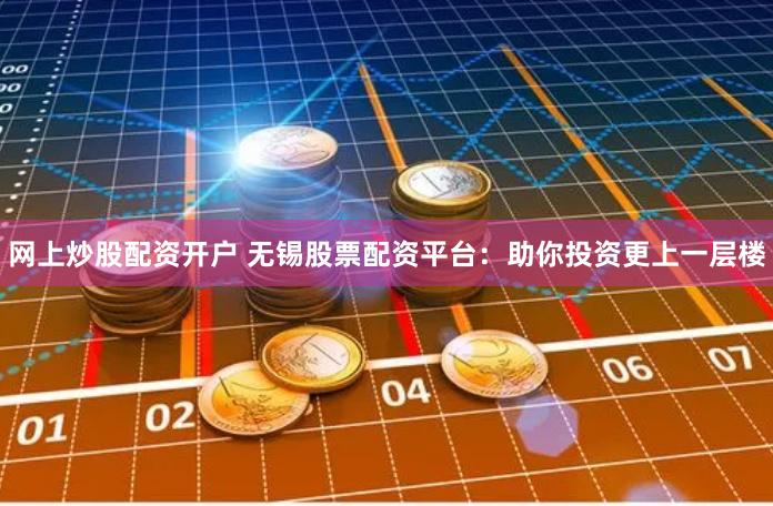 网上炒股配资开户 无锡股票配资平台：助你投资更上一层楼
