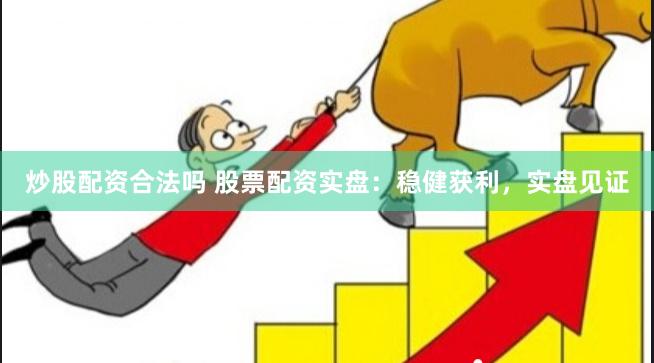炒股配资合法吗 股票配资实盘：稳健获利，实盘见证