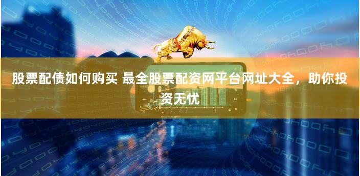 股票配债如何购买 最全股票配资网平台网址大全，助你投资无忧