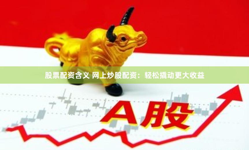股票配资含义 网上炒股配资：轻松撬动更大收益