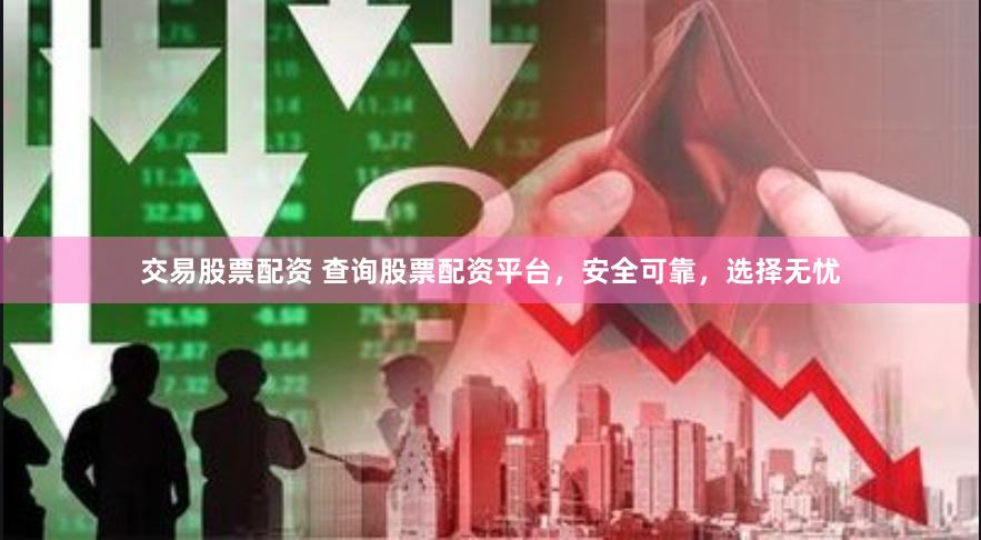 交易股票配资 查询股票配资平台，安全可靠，选择无忧