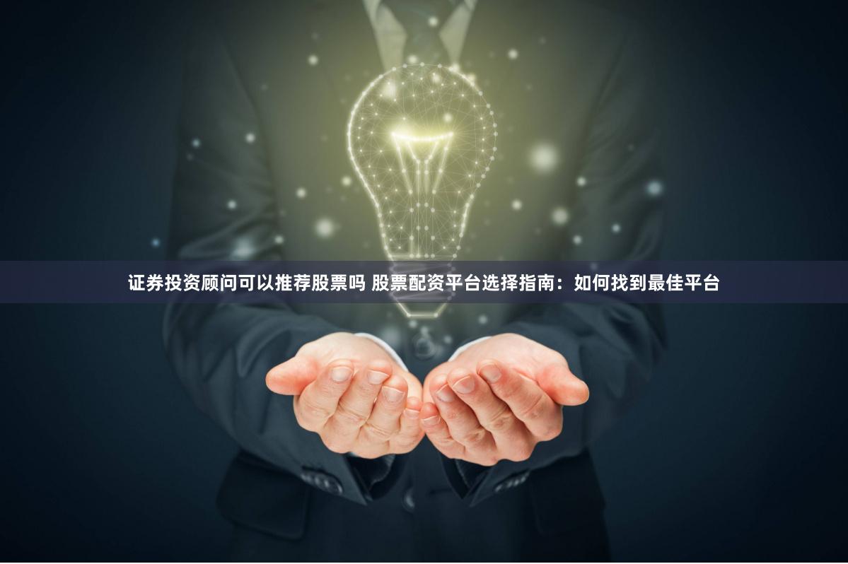 证券投资顾问可以推荐股票吗 股票配资平台选择指南：如何找到最佳平台