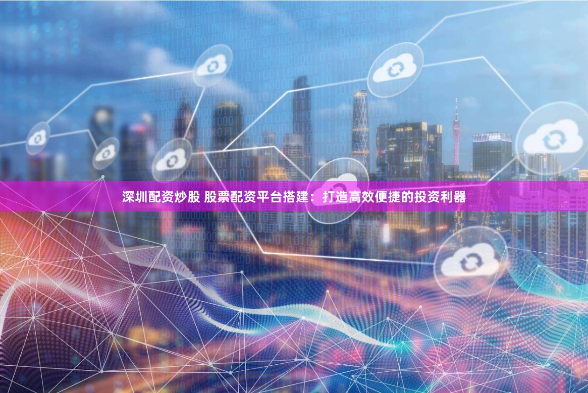 深圳配资炒股 股票配资平台搭建：打造高效便捷的投资利器