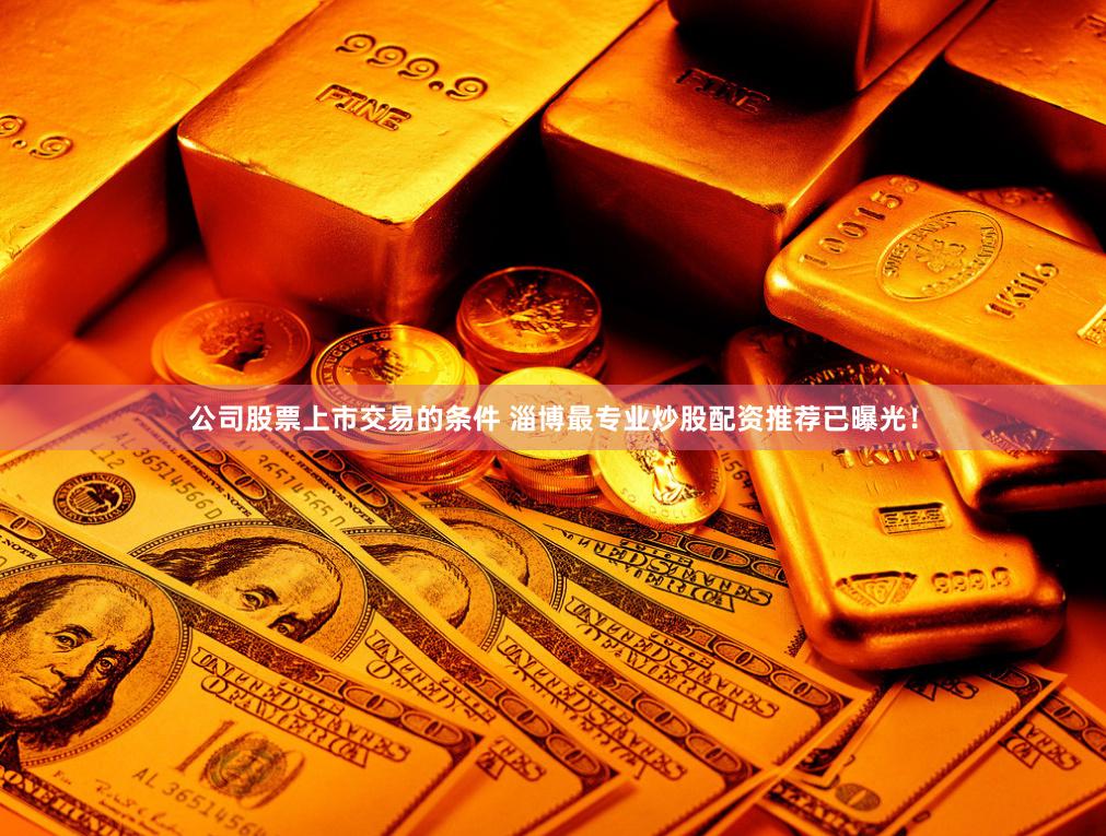 公司股票上市交易的条件 淄博最专业炒股配资推荐已曝光！
