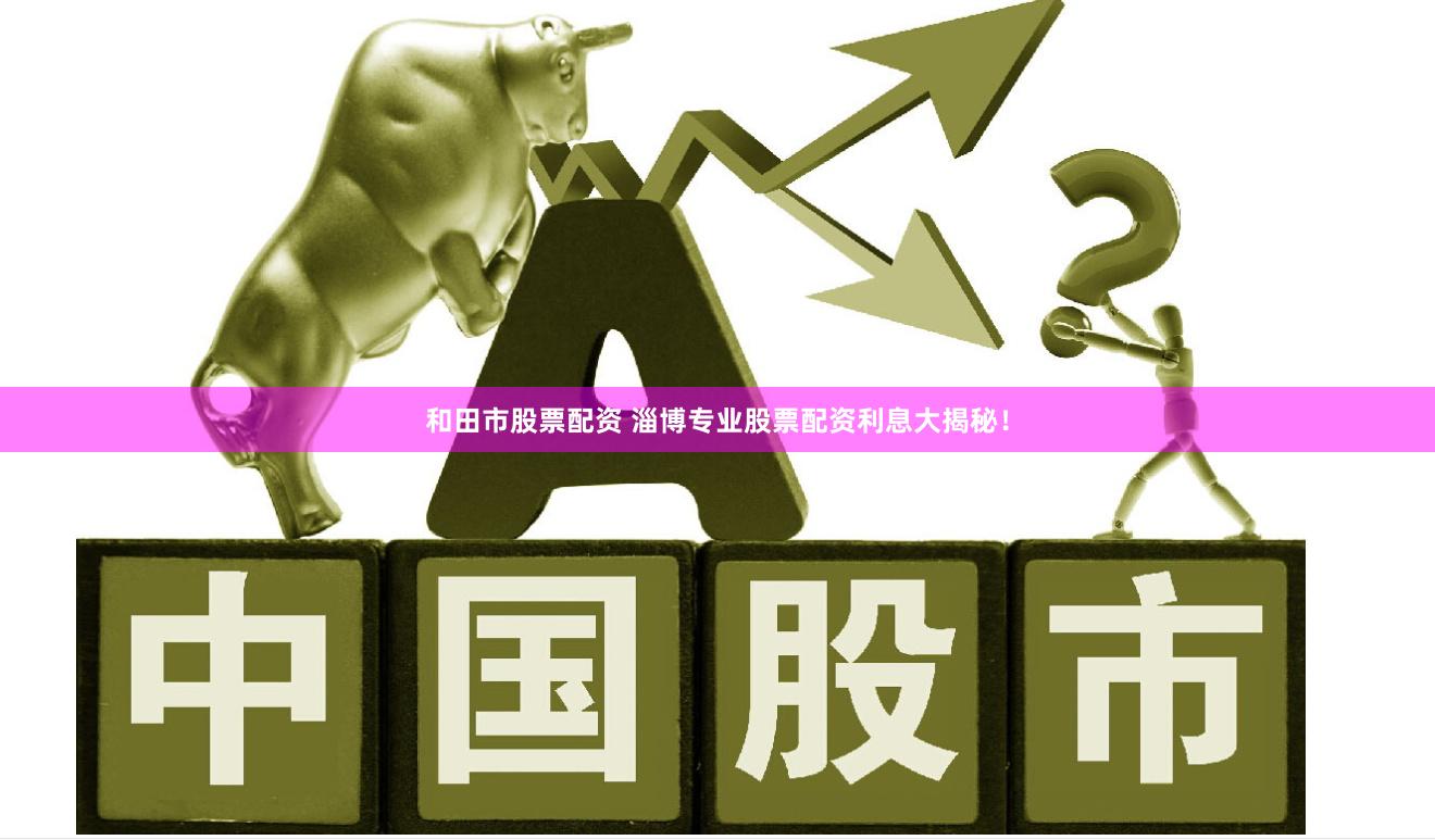 和田市股票配资 淄博专业股票配资利息大揭秘！