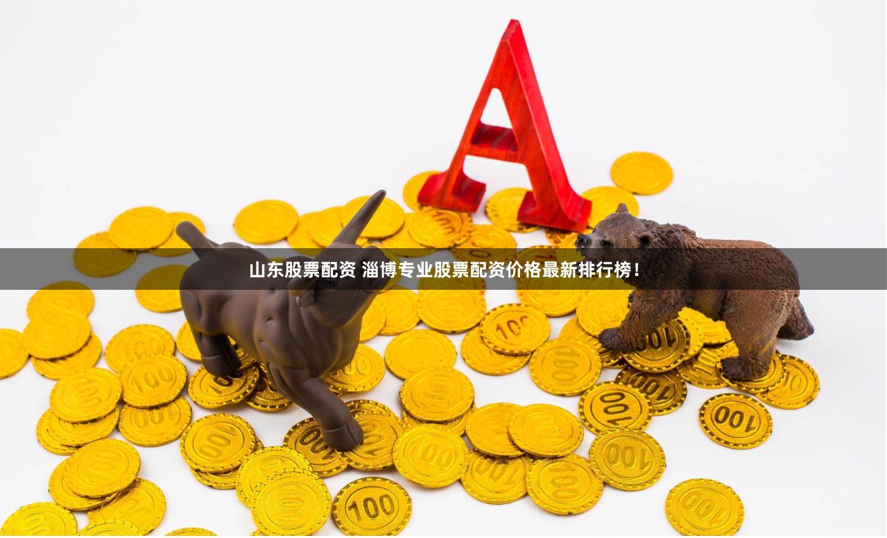 山东股票配资 淄博专业股票配资价格最新排行榜！