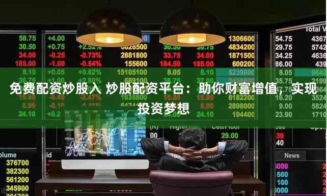 免费配资炒股入 炒股配资平台：助你财富增值，实现投资梦想