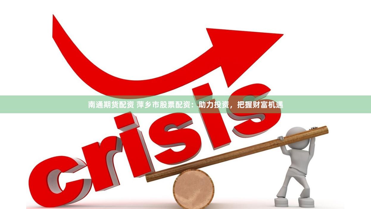 南通期货配资 萍乡市股票配资：助力投资，把握财富机遇