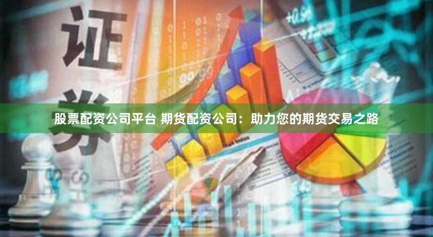 股票配资公司平台 期货配资公司：助力您的期货交易之路