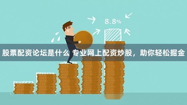 股票配资论坛是什么 专业网上配资炒股，助你轻松掘金