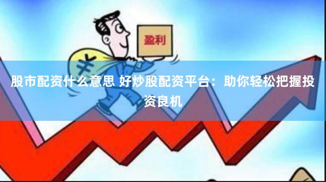 股市配资什么意思 好炒股配资平台：助你轻松把握投资良机