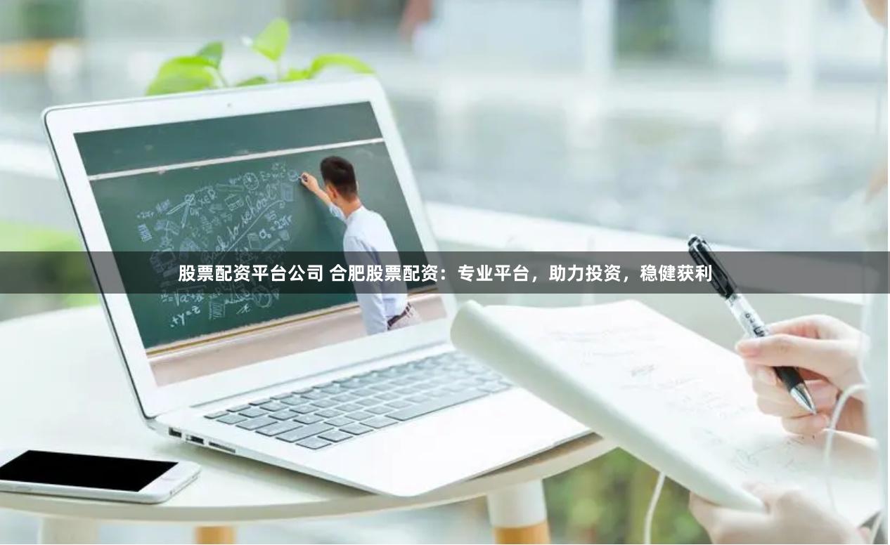 股票配资平台公司 合肥股票配资：专业平台，助力投资，稳健获利