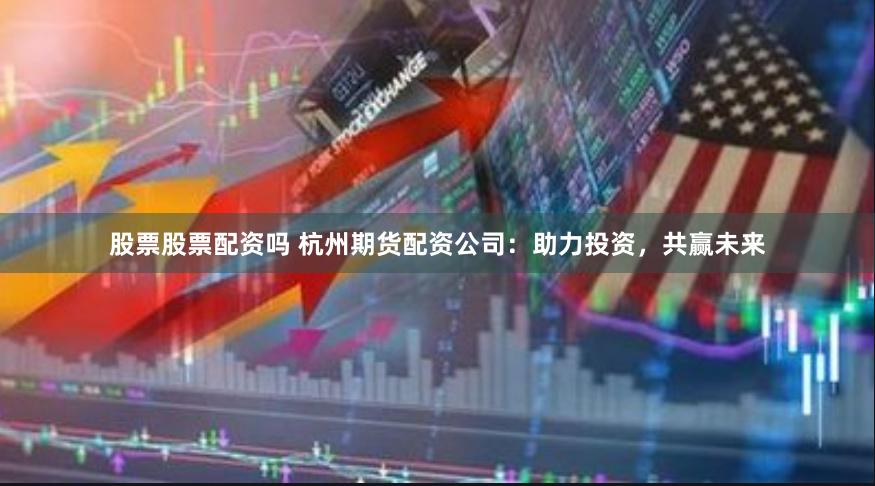 股票股票配资吗 杭州期货配资公司：助力投资，共赢未来
