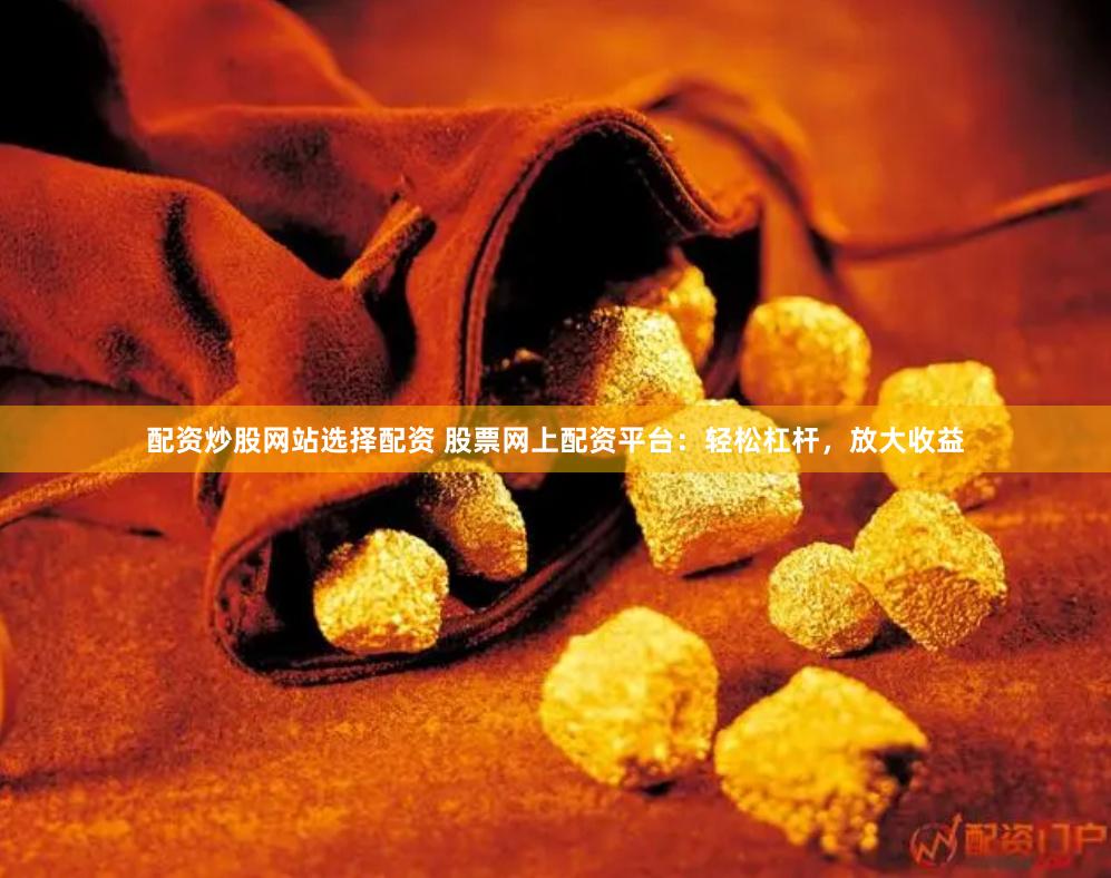 配资炒股网站选择配资 股票网上配资平台：轻松杠杆，放大收益