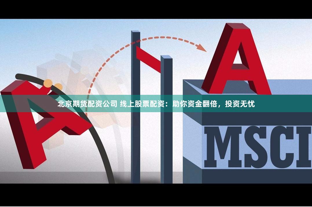 北京期货配资公司 线上股票配资：助你资金翻倍，投资无忧