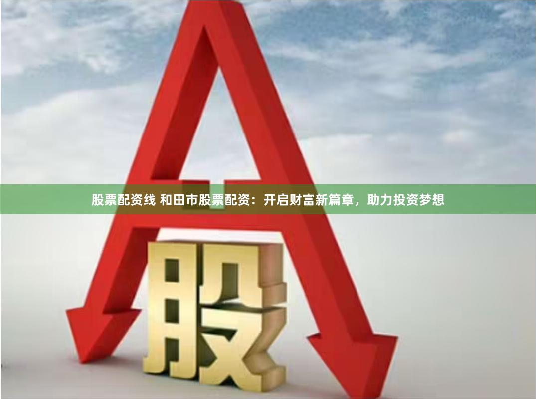 股票配资线 和田市股票配资：开启财富新篇章，助力投资梦想