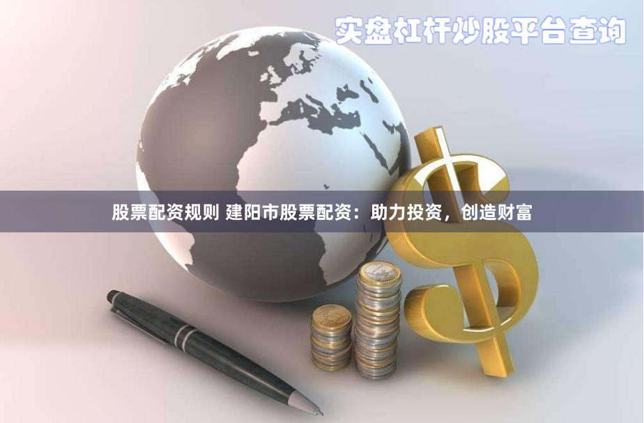 股票配资规则 建阳市股票配资：助力投资，创造财富