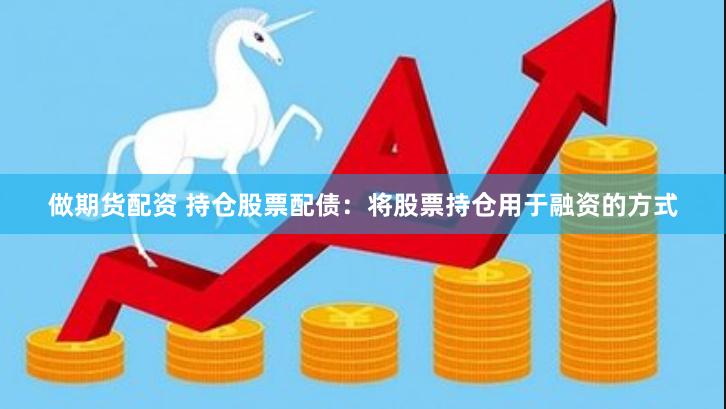 做期货配资 持仓股票配债：将股票持仓用于融资的方式