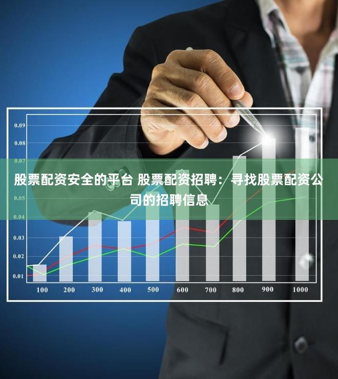 股票配资安全的平台 股票配资招聘：寻找股票配资公司的招聘信息