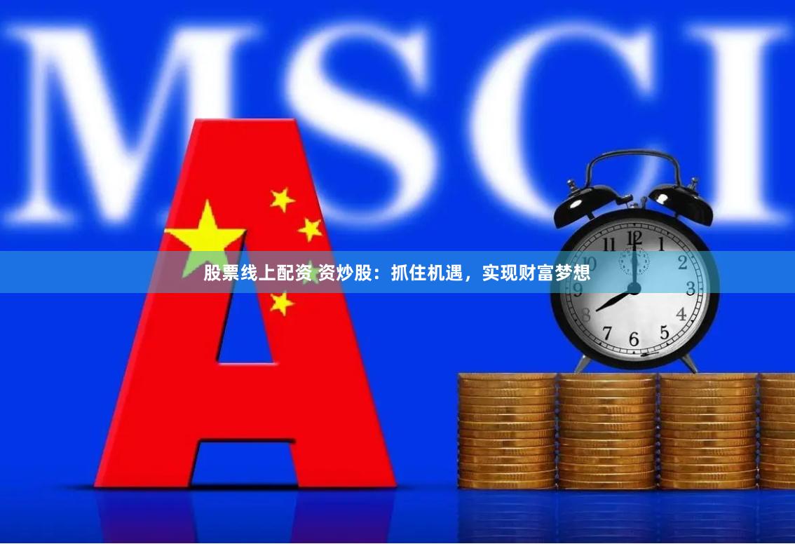 股票线上配资 资炒股：抓住机遇，实现财富梦想