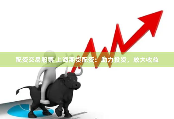 配资交易股票 上海期货配资：助力投资，放大收益