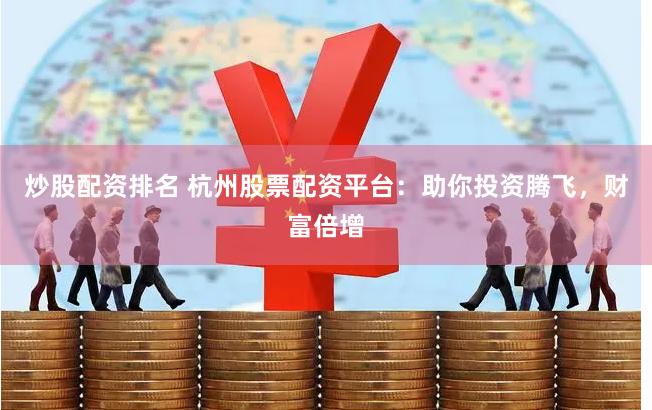 炒股配资排名 杭州股票配资平台：助你投资腾飞，财富倍增