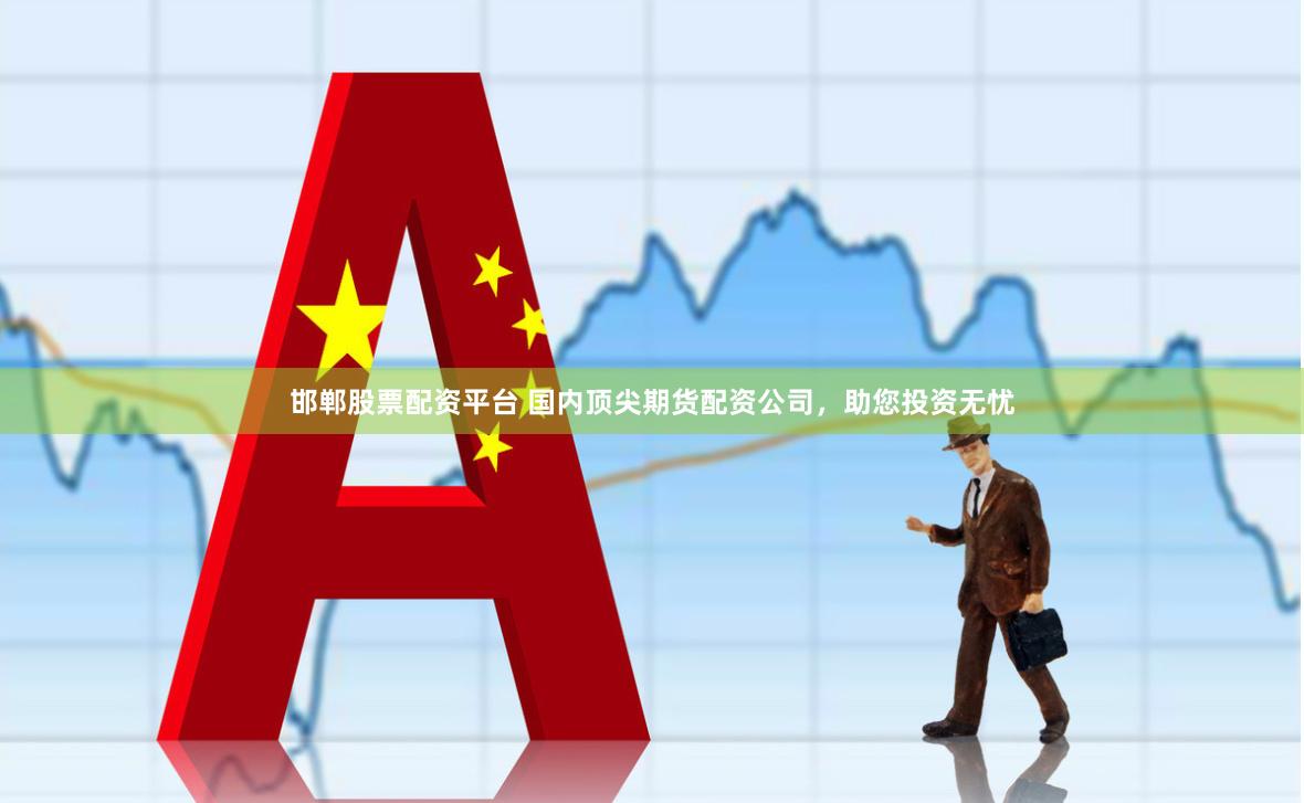 邯郸股票配资平台 国内顶尖期货配资公司，助您投资无忧