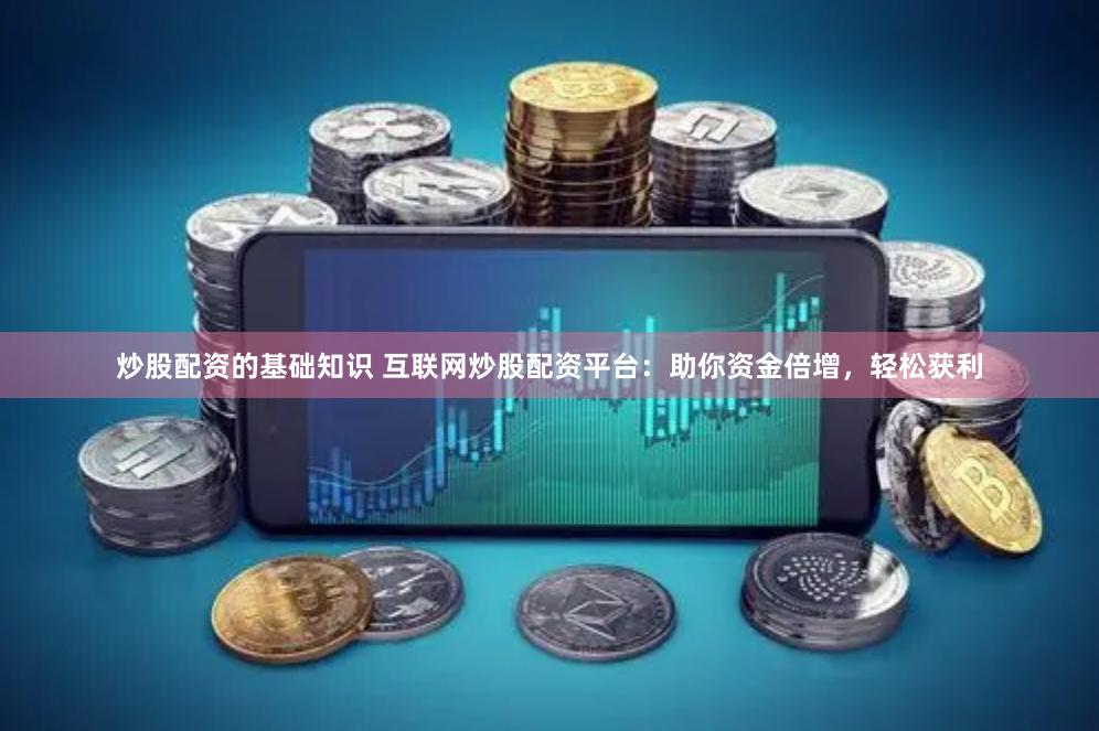 炒股配资的基础知识 互联网炒股配资平台：助你资金倍增，轻松获利