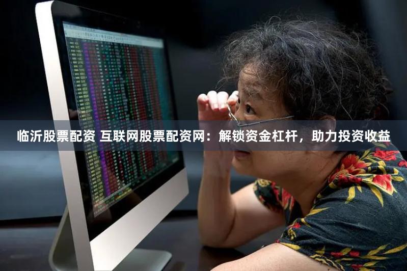 临沂股票配资 互联网股票配资网：解锁资金杠杆，助力投资收益