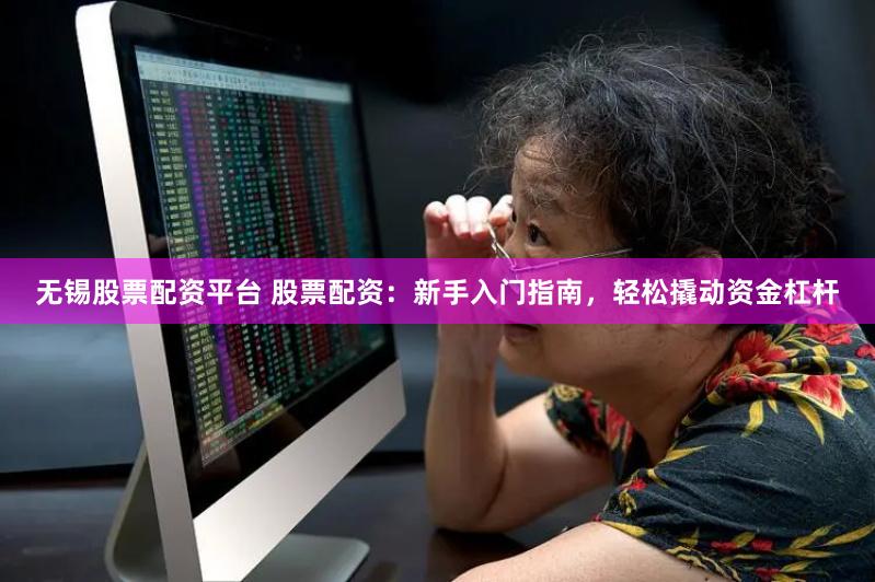 无锡股票配资平台 股票配资：新手入门指南，轻松撬动资金杠杆