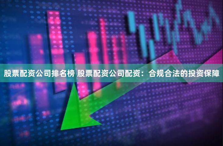 股票配资公司排名榜 股票配资公司配资：合规合法的投资保障