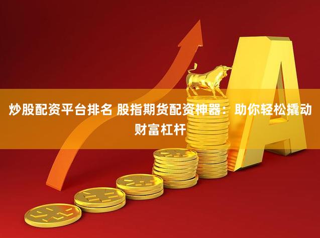 炒股配资平台排名 股指期货配资神器：助你轻松撬动财富杠杆