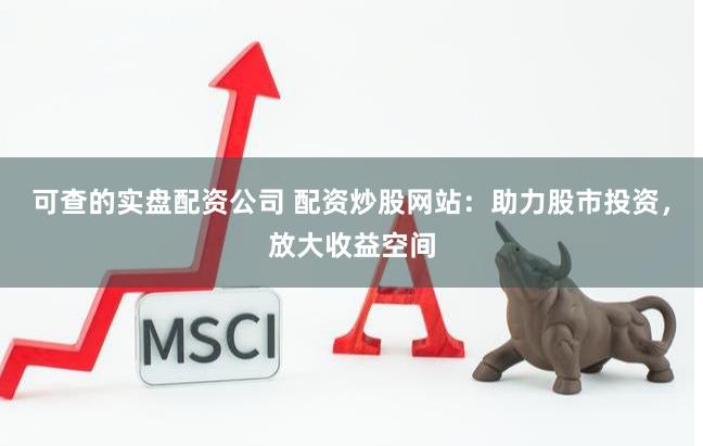 可查的实盘配资公司 配资炒股网站：助力股市投资，放大收益空间