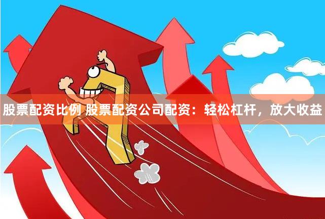 股票配资比例 股票配资公司配资：轻松杠杆，放大收益