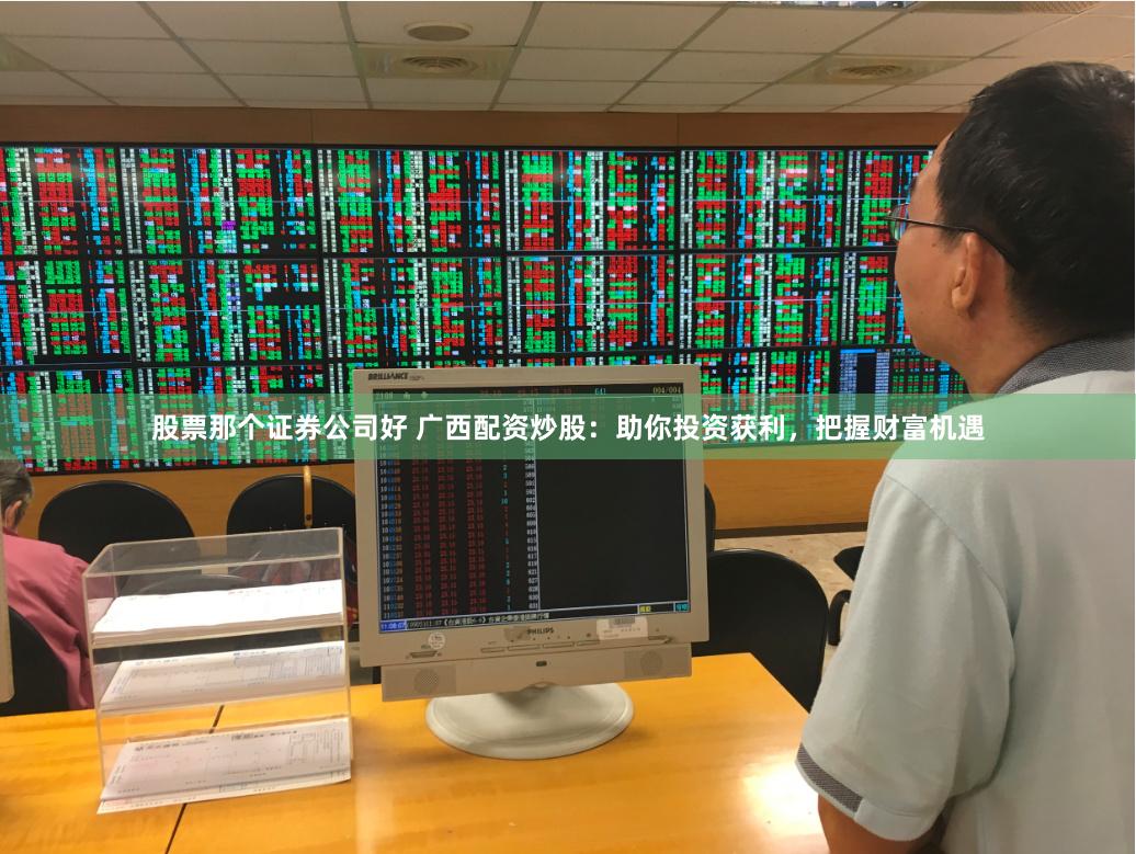股票那个证券公司好 广西配资炒股：助你投资获利，把握财富机遇