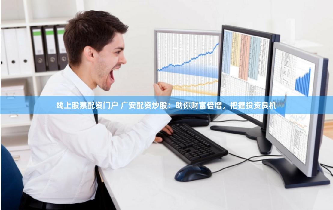 线上股票配资门户 广安配资炒股：助你财富倍增，把握投资良机