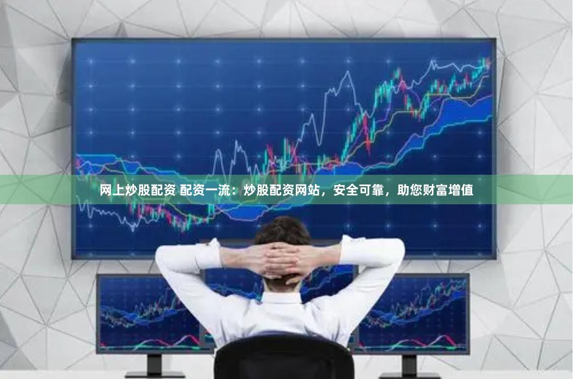 网上炒股配资 配资一流：炒股配资网站，安全可靠，助您财富增值
