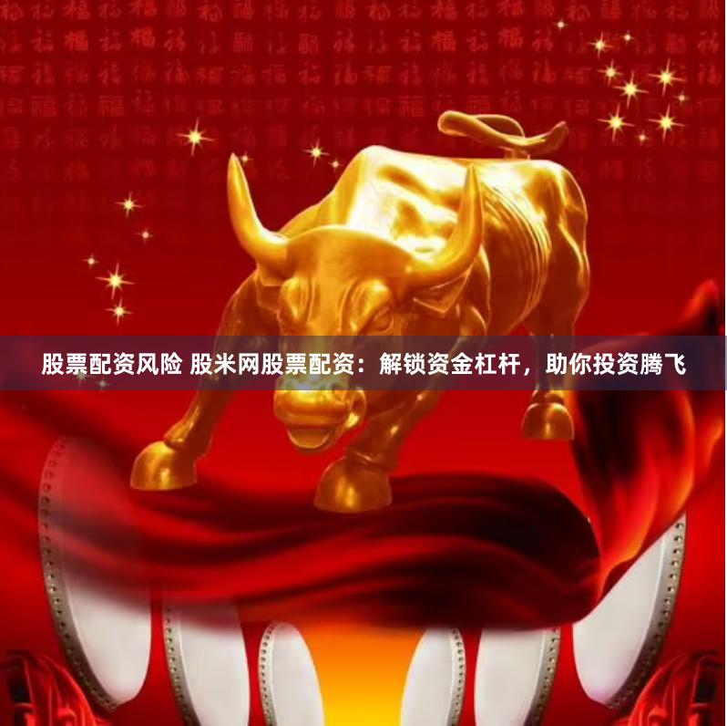股票配资风险 股米网股票配资：解锁资金杠杆，助你投资腾飞