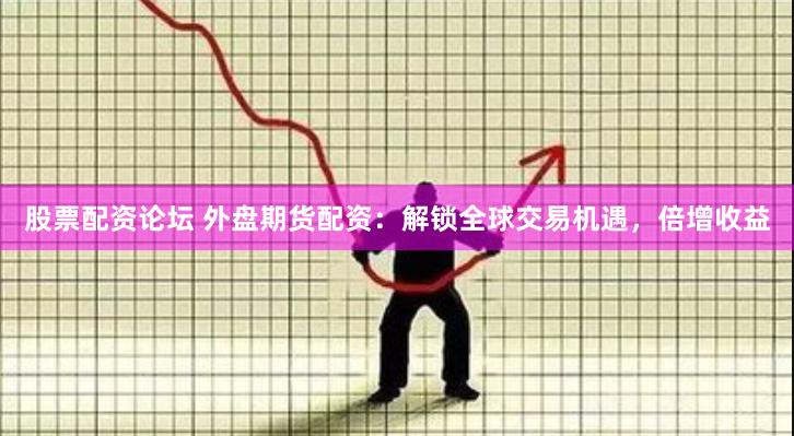 股票配资论坛 外盘期货配资：解锁全球交易机遇，倍增收益
