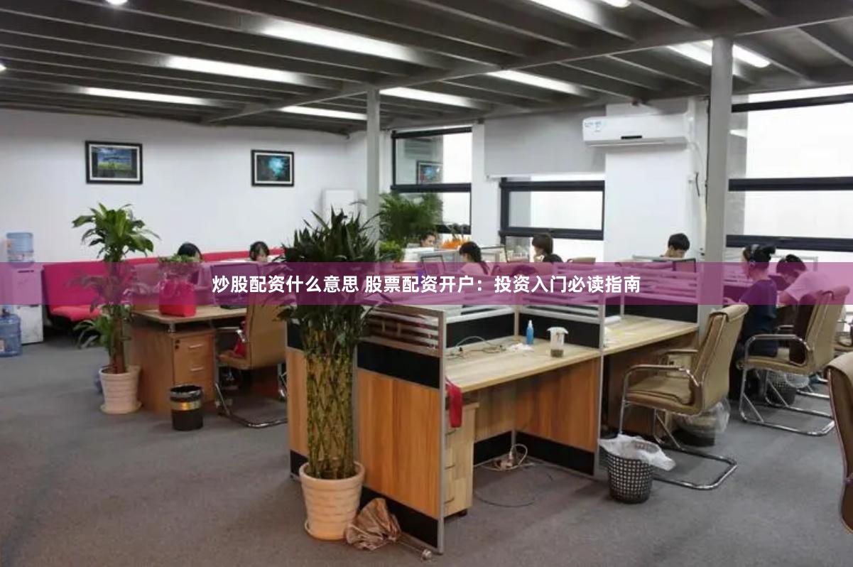 炒股配资什么意思 股票配资开户：投资入门必读指南