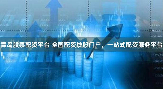 青岛股票配资平台 全国配资炒股门户，一站式配资服务平台