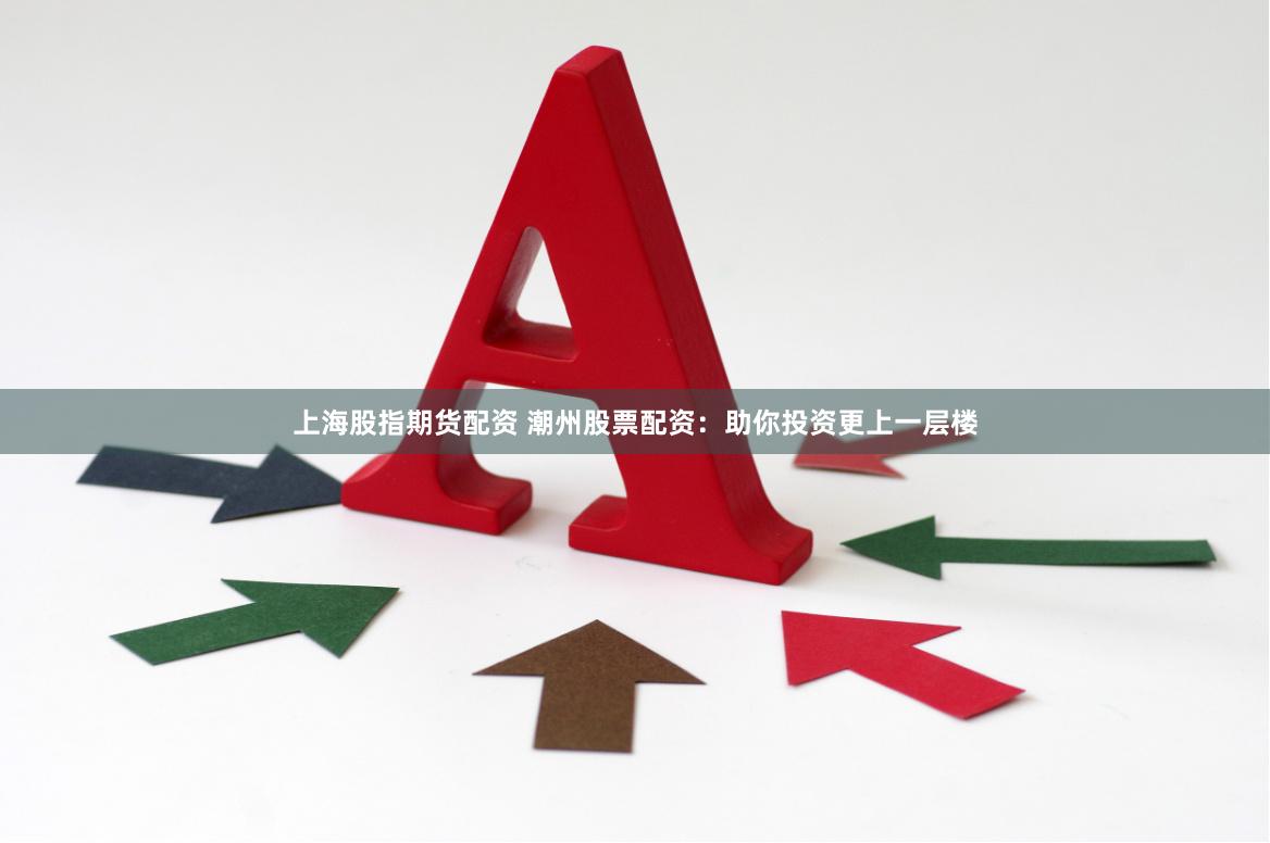 上海股指期货配资 潮州股票配资：助你投资更上一层楼